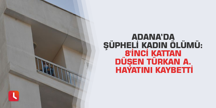 Adana’da şüpheli kadın ölümü: 8'inci kattan düşen Türkan A. hayatını kaybetti