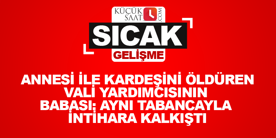 Annesi ile kardeşini öldüren vali yardımcısının babası: Aynı tabancayla intihara kalkıştı