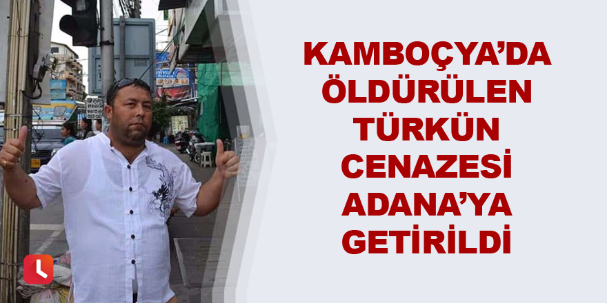 Kamboçya’da öldürülen Türk'ün cenazesi Adana’ya getirildi