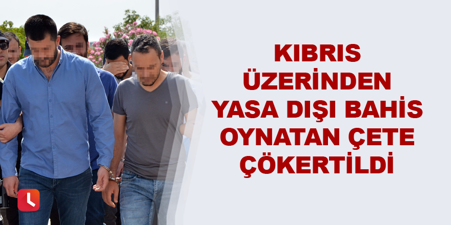 Kıbrıs üzerinden yasa dışı bahis oynatan çete çökertildi