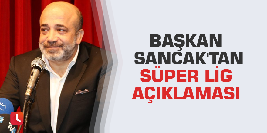Başkan Sancak'tan Süper Lig açıklaması