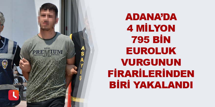 Adana’da 4 milyon 795 bin euroluk vurgunun firarilerinden biri yakalandı