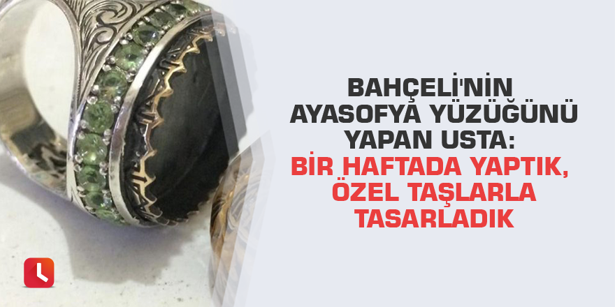 Bahçeli'nin Ayasofya yüzüğünü yapan usta: Bir haftada yaptık, özel taşlarla tasarladık