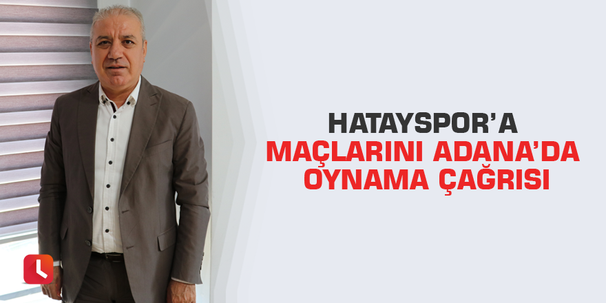 Hatayspor’a maçlarını Adana’da oynama çağrısı