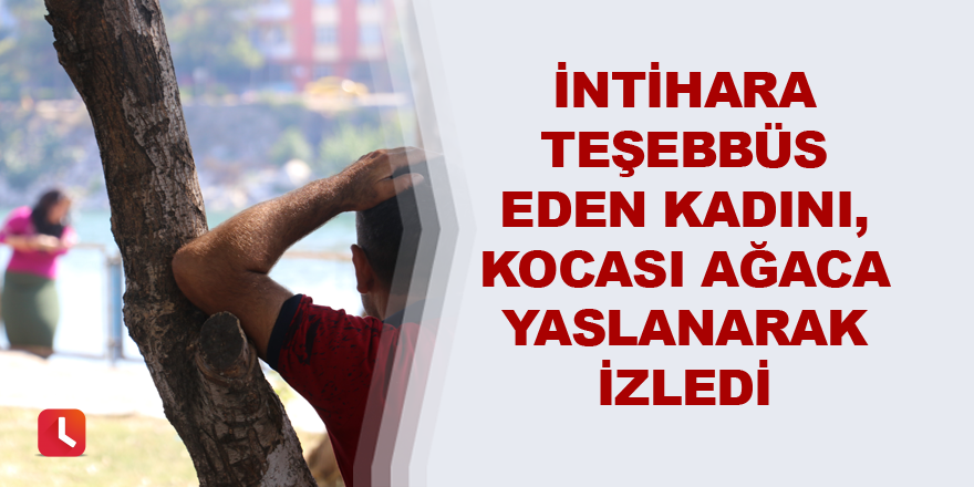 İntihara teşebbüs eden kadını, kocası ağaca yaslanarak izledi