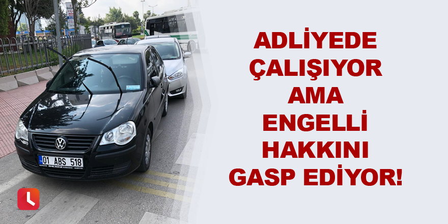 Adliyede çalışıyor ama engelli hakkını gasp ediyor!