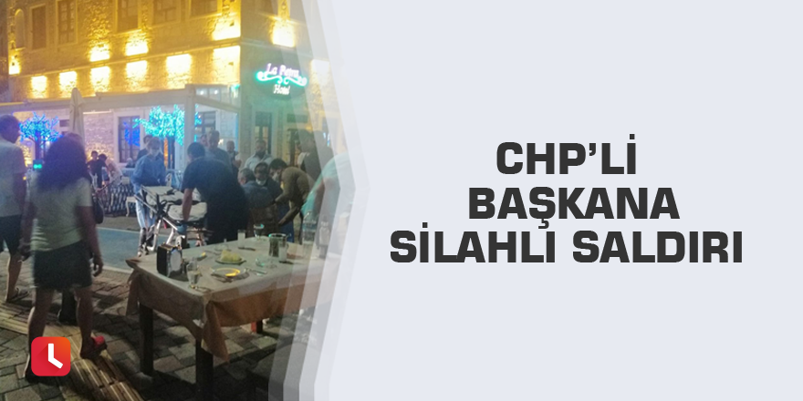 CHP’li başkana silahlı saldırı