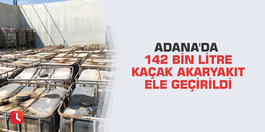 Adana'da 142 bin litre kaçak akaryakıt ele geçirildi