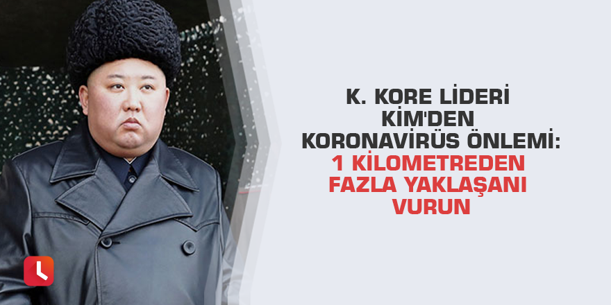 K. Kore lideri Kim'den koronavirüs önlemi: 1 kilometreden fazla yaklaşanı vurun