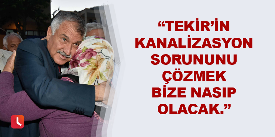 “Tekir’in kanalizasyon sorununu çözmek bize nasip olacak.”