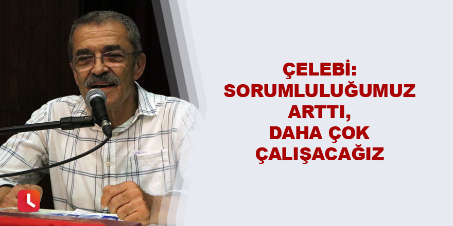 Çelebi: Sorumluluğumuz arttı, daha çok çalışacağız