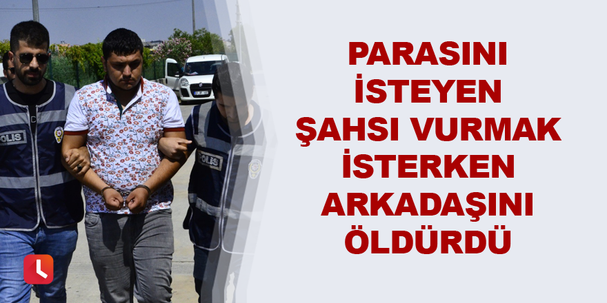 Parasını isteyen şahsı vurmak isterken arkadaşını öldürdü