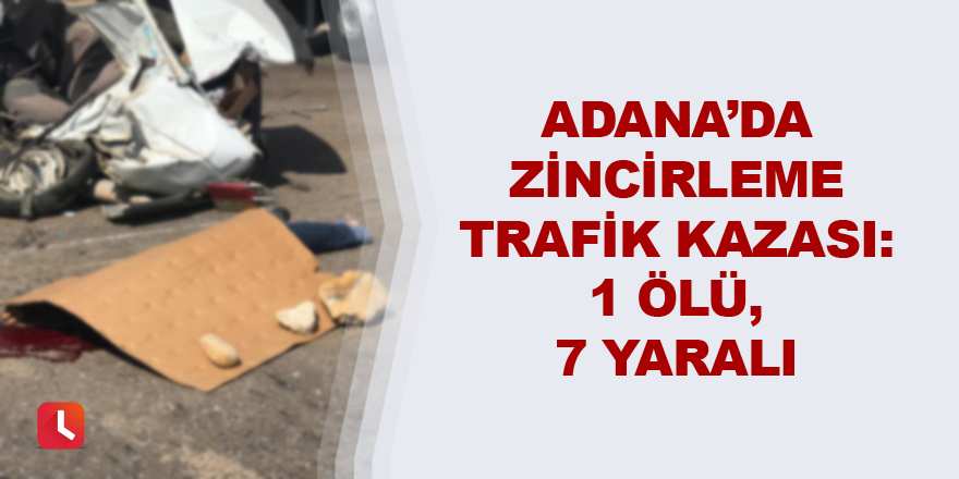 Adana’da zincirleme trafik kazası :1 ölü, 7 yaralı