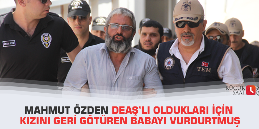 Mahmut Özden DEAŞ’lı oldukları için kızını geri götüren babayı vurdurtmuş