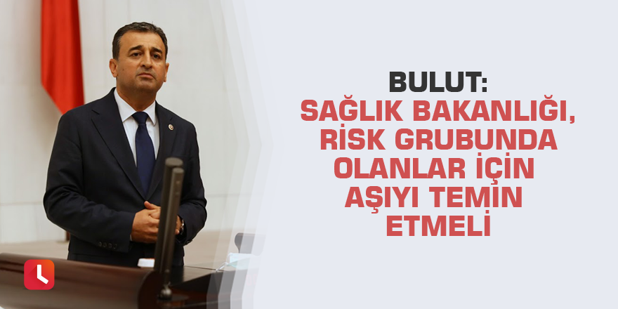 Bulut: Sağlık Bakanlığı, risk grubunda olanlar için aşıyı temin etmeli