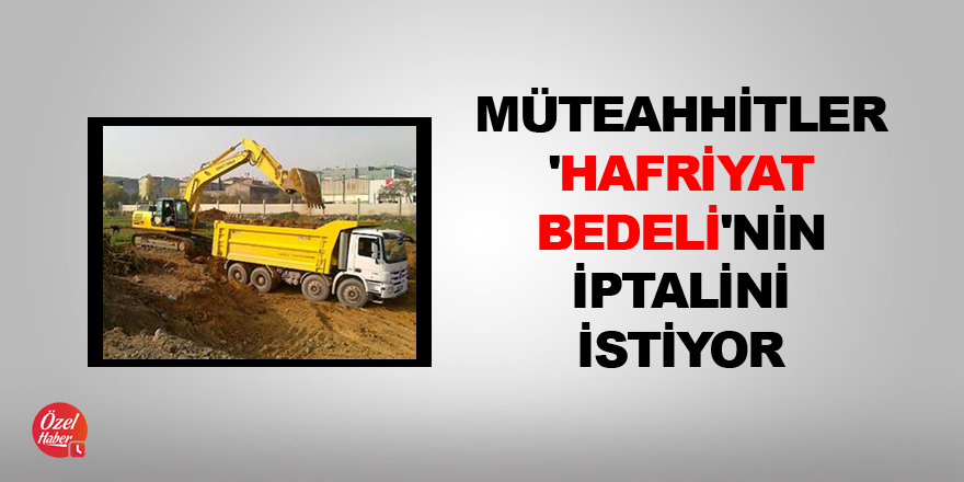 Müteahhitler 'hafriyat bedeli'nin iptalini istiyor