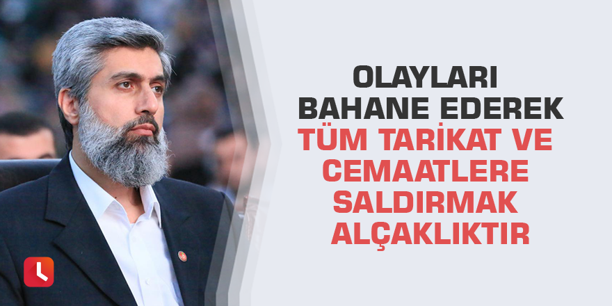 Olayları bahane ederek tüm tarikat ve cemaatlere saldırmak alçaklıktır