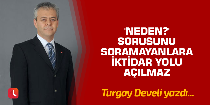 'Neden?' Sorusunu Soramayanlara İktidar Yolu Açılmaz