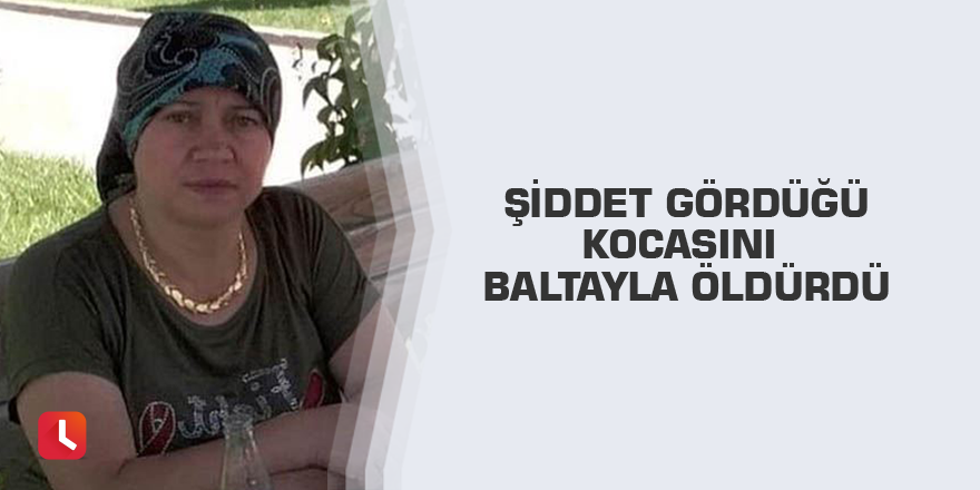Şiddet gördüğü kocasını baltayla öldürdü
