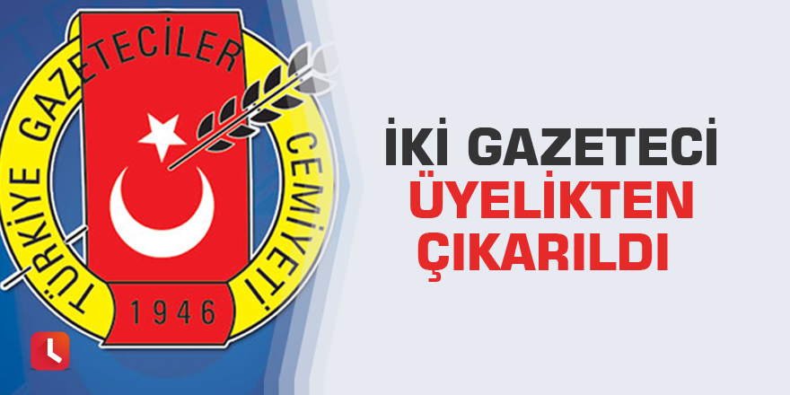 İki gazeteci üyelikten çıkarıldı
