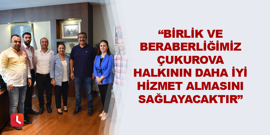 “Birlik ve beraberliğimiz Çukurova halkının daha iyi hizmet almasını sağlayacaktır”