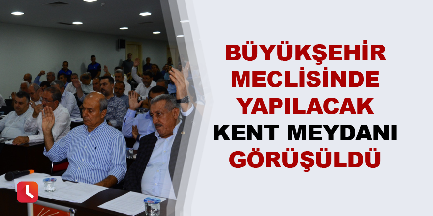 Büyükşehir meclisinde yapılacak kent meydanı görüşüldü