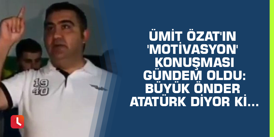 Ümit Özat'ın 'motivasyon' konuşması gündem oldu: Büyük önder Atatürk diyor ki...