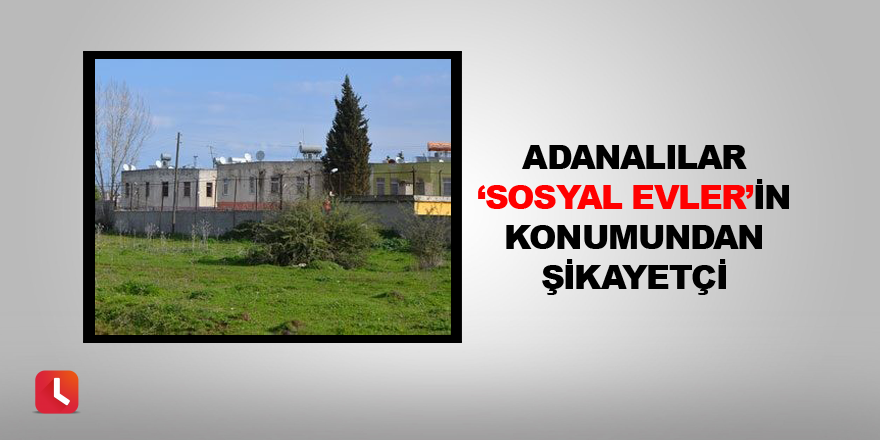 Adanalılar ‘sosyal evler’in konumundan şikayetçi