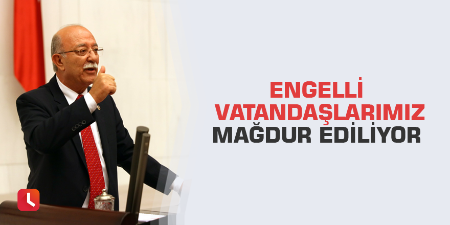 Engelli vatandaşlarımız mağdur ediliyor