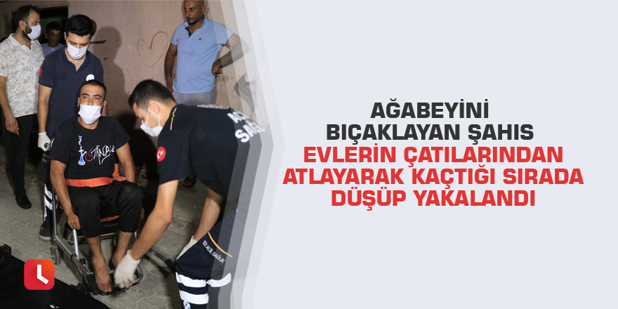 Ağabeyini bıçaklayan şahıs evlerin çatılarından atlayarak kaçtığı sırada düşüp yakalandı