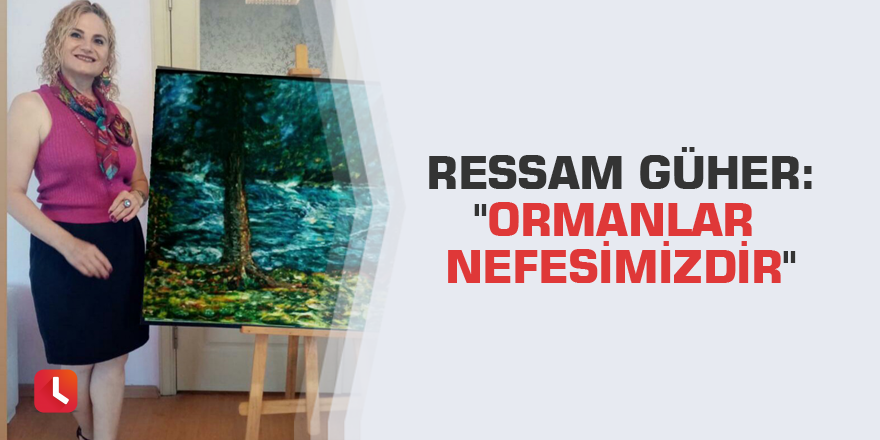 Ressam Güher: "Ormanlar nefesimizdir"