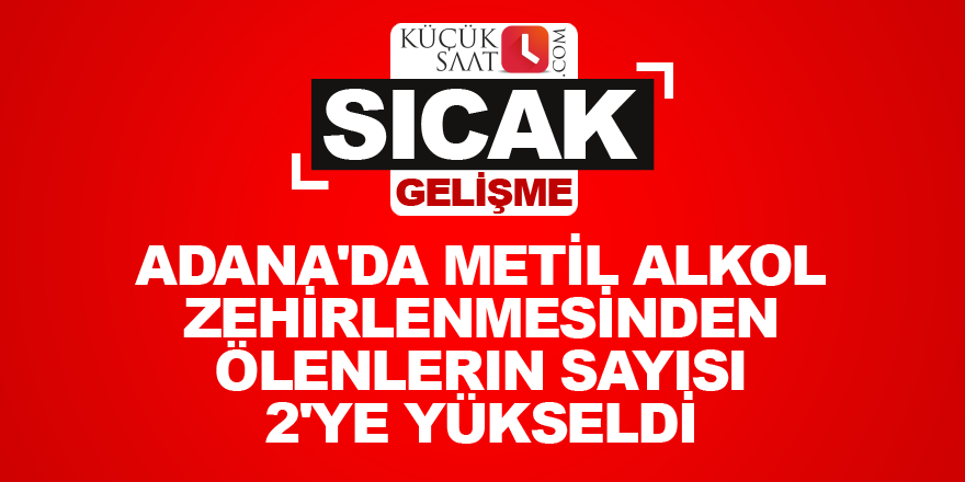 Adana'da metil alkol zehirlenmesinden ölenlerin sayısı 2'ye yükseldi