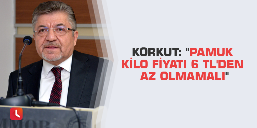 Korkut: "Pamuk kilo fiyatı 6 TL'den az olmamalı"
