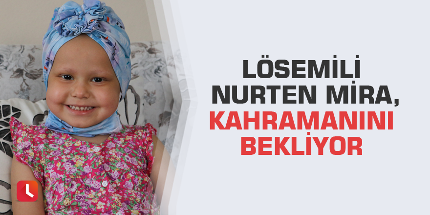 Lösemili Nurten Mira, kahramanını bekliyor