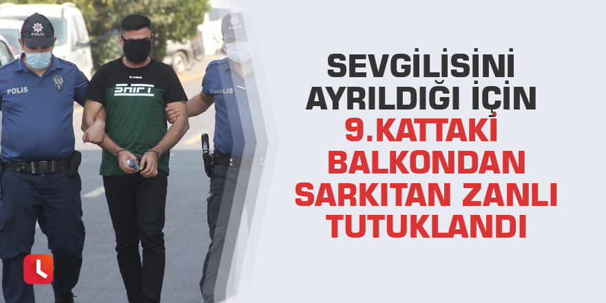 Sevgilisini ayrıldığı için 9. kattaki balkondan sarkıtan zanlı tutuklandı
