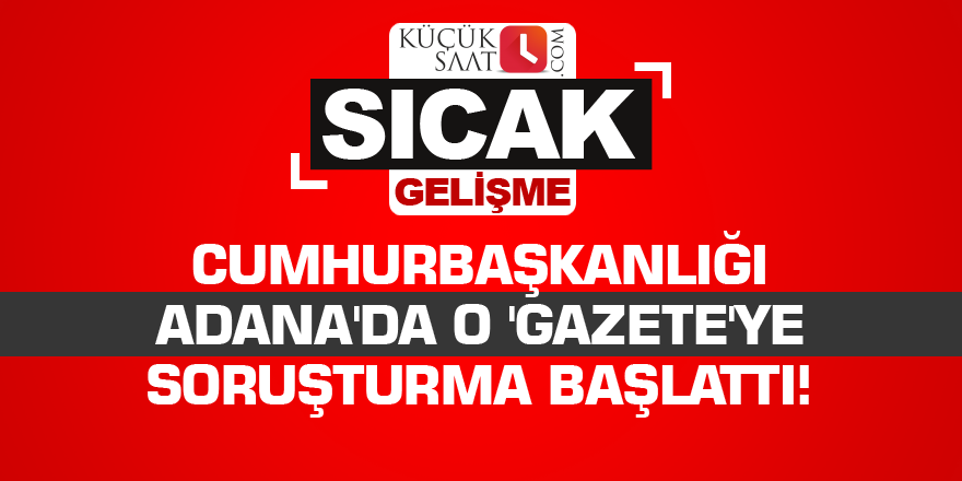 Cumhurbaşkanlığı Adana'da o 'gazete'ye soruşturma başlattı!