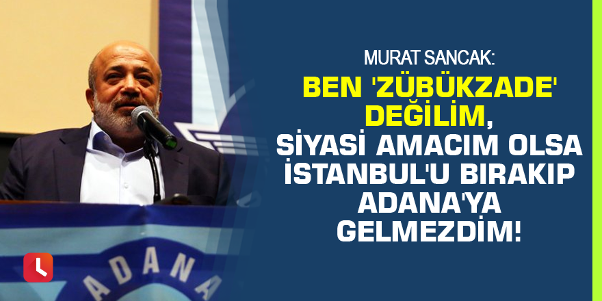 "Ben 'Zübükzade' değilim, siyasi amacım olsa İstanbul'u bırakıp Adana'ya gelmezdim!"