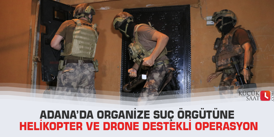 Adana’da organize suç örgütüne helikopter ve drone destekli operasyon