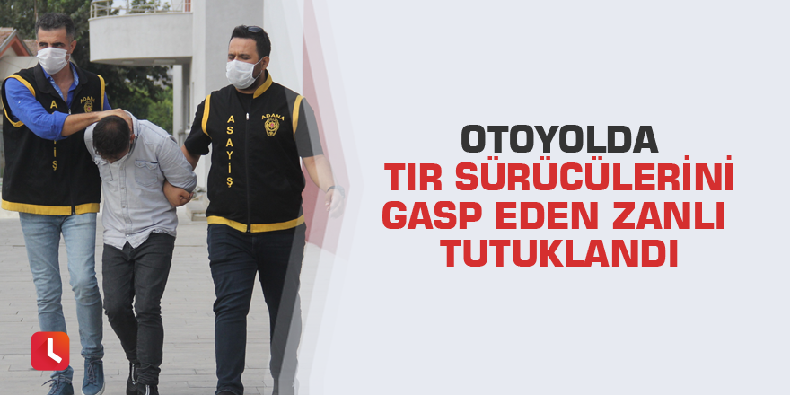Otoyolda tır sürücülerini gasp eden zanlı tutuklandı