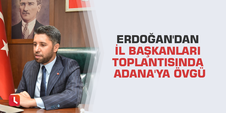Erdoğan'dan il başkanları toplantısında Adana'ya övgü