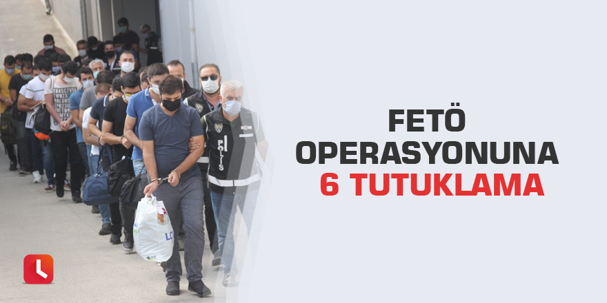 FETÖ operasyonuna 6 tutuklama
