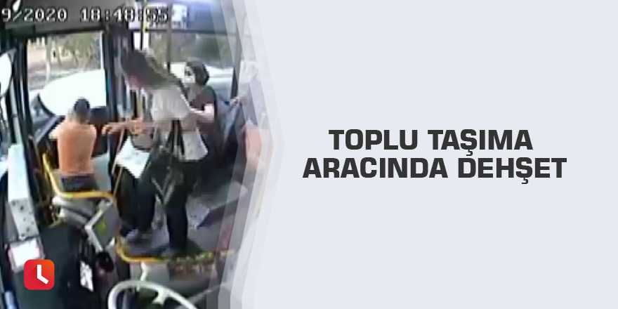 Toplu taşıma aracında dehşet
