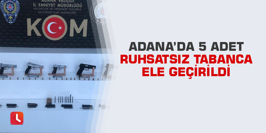 Adana’da 5 adet ruhsatsız tabanca ele geçirildi