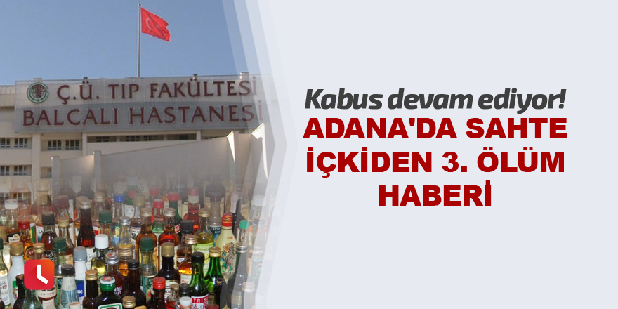 Adana'da sahte içkiden 3. ölüm haberi