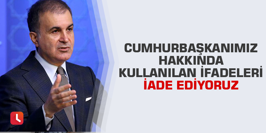 Çelik: Cumhurbaşkanımız hakkında kullanılan ifadeleri iade ediyoruz