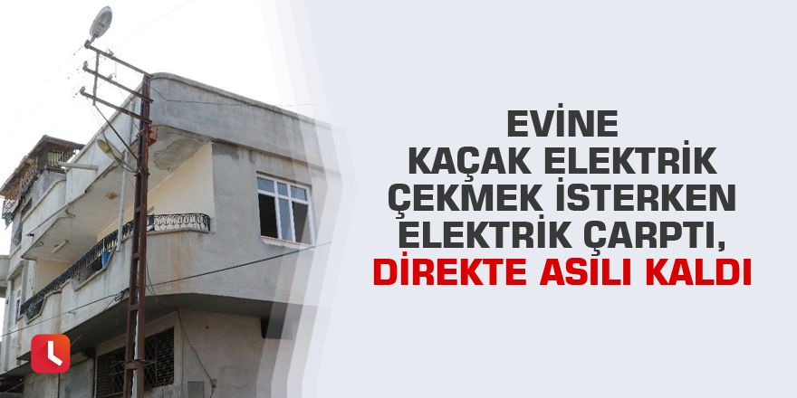 Evine kaçak elektrik çekmek isterken elektrik çarptı, direkte asılı kaldı