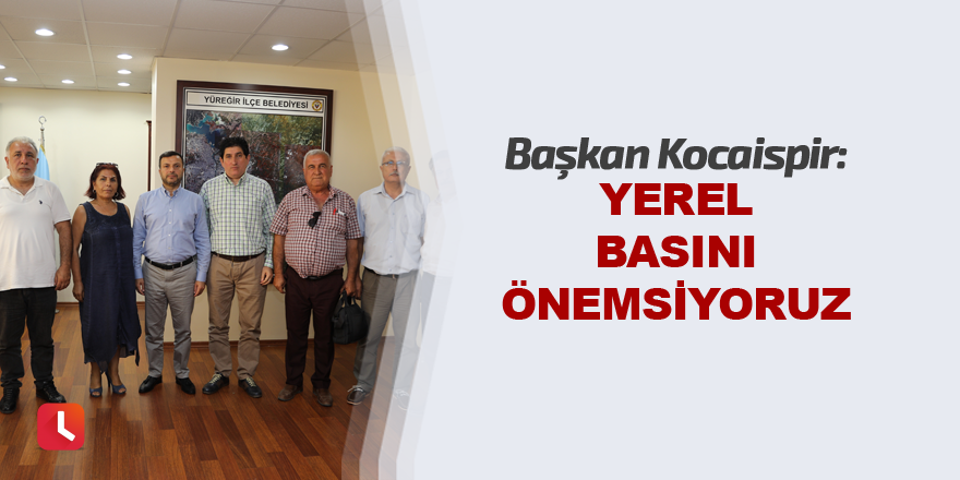 Kocaispir: Yerel basını önemsiyoruz