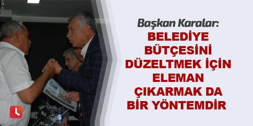 “Belediye bütçesini düzeltmek için elaman çıkarmak da bir yöntemdir”