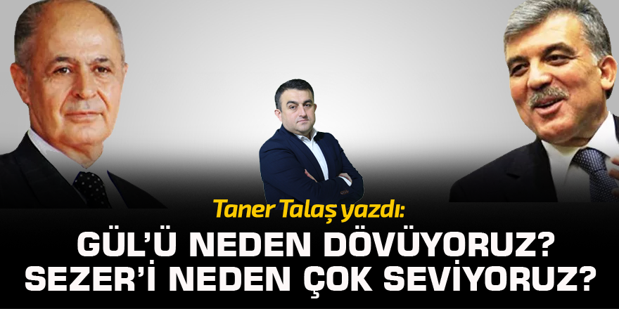 GÜL’ü neden dövüyoruz? SEZER’i neden çok seviyoruz?