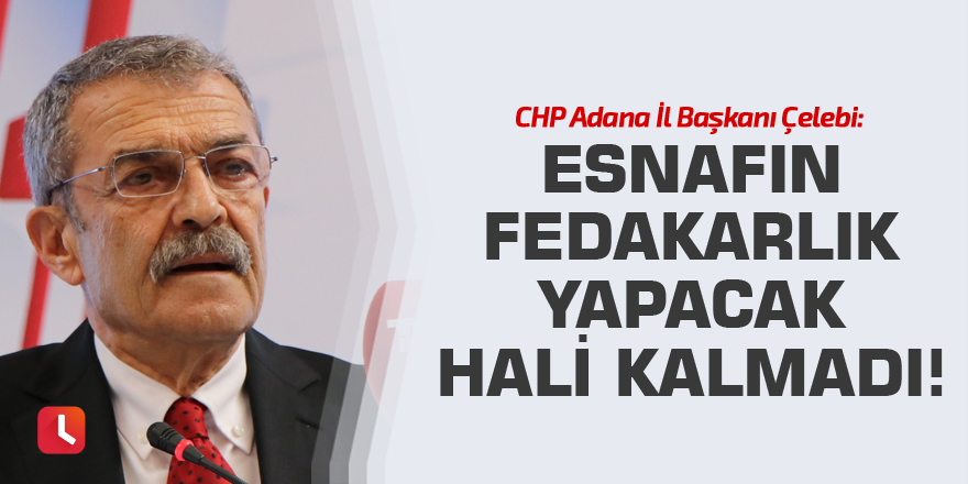 Çelebi: Esnafın fedakarlık yapacak hali kalmadı!